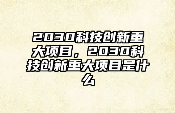 2030科技創(chuàng)新重大項(xiàng)目，2030科技創(chuàng)新重大項(xiàng)目是什么