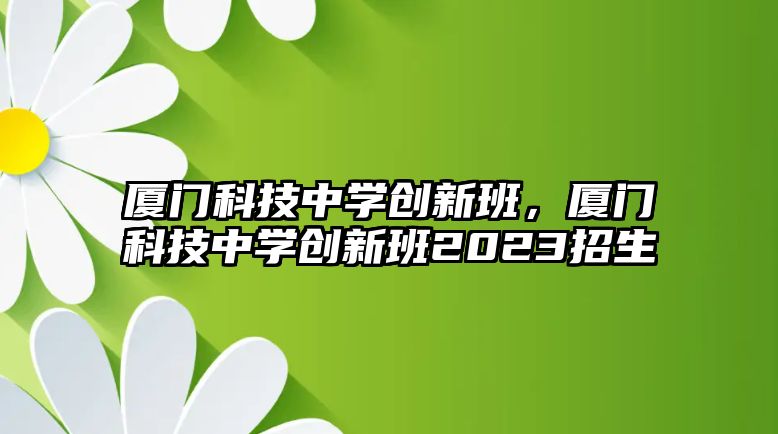 廈門科技中學(xué)創(chuàng)新班，廈門科技中學(xué)創(chuàng)新班2023招生