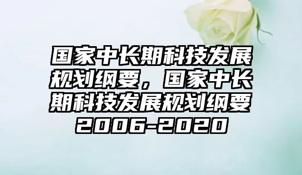 國家中長期科技發(fā)展規(guī)劃綱要，國家中長期科技發(fā)展規(guī)劃綱要2006-2020