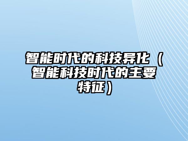 智能時代的科技異化（智能科技時代的主要特征）