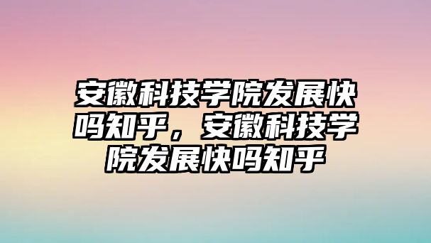 安徽科技學院發(fā)展快嗎知乎，安徽科技學院發(fā)展快嗎知乎