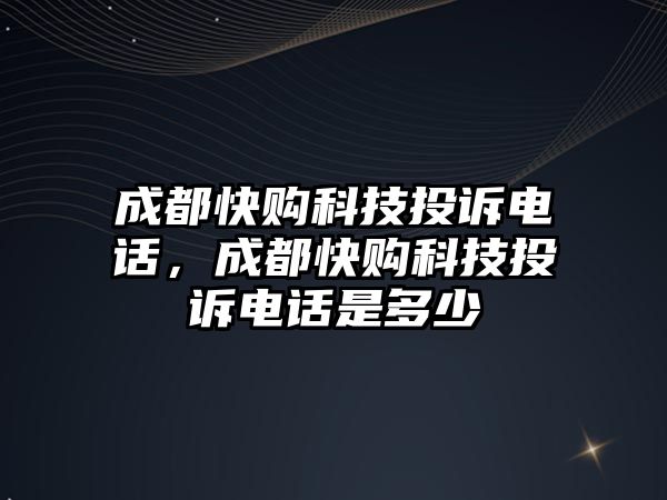 成都快購科技投訴電話，成都快購科技投訴電話是多少