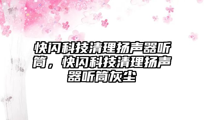 快閃科技清理揚聲器聽筒，快閃科技清理揚聲器聽筒灰塵