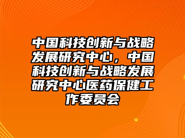 中國科技創(chuàng)新與戰(zhàn)略發(fā)展研究中心，中國科技創(chuàng)新與戰(zhàn)略發(fā)展研究中心醫(yī)藥保健工作委員會