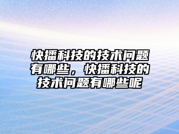 快播科技的技術問題有哪些，快播科技的技術問題有哪些呢