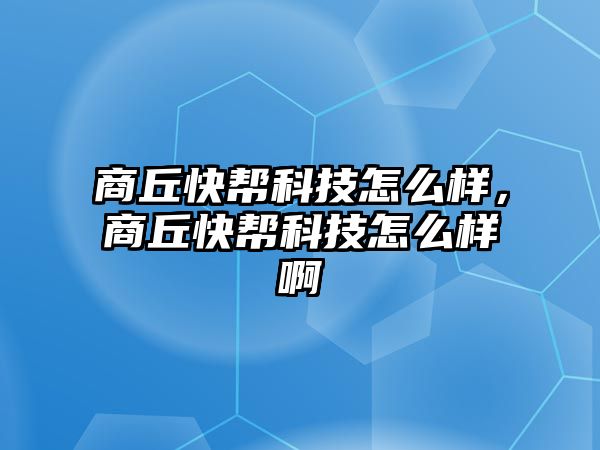 商丘快幫科技怎么樣，商丘快幫科技怎么樣啊