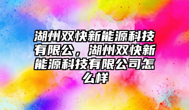 湖州雙快新能源科技有限公，湖州雙快新能源科技有限公司怎么樣