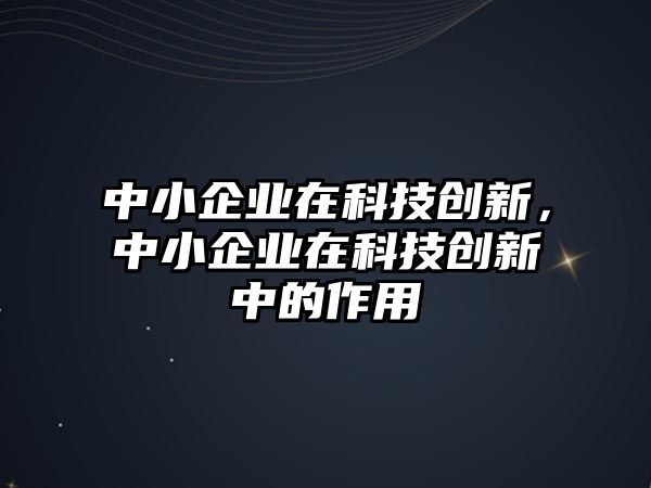 中小企業(yè)在科技創(chuàng)新，中小企業(yè)在科技創(chuàng)新中的作用