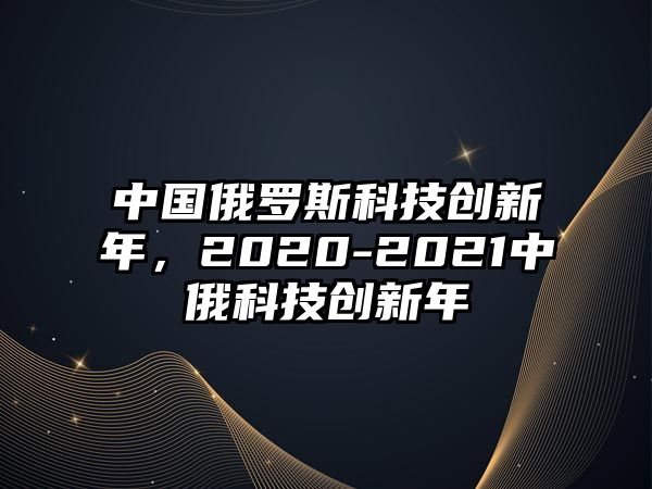 中國(guó)俄羅斯科技創(chuàng)新年，2020-2021中俄科技創(chuàng)新年