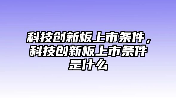 科技創(chuàng)新板上市條件，科技創(chuàng)新板上市條件是什么