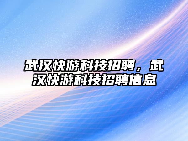 武漢快游科技招聘，武漢快游科技招聘信息