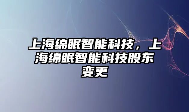 上海綿眠智能科技，上海綿眠智能科技股東變更