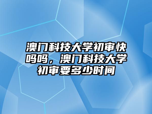 澳門科技大學(xué)初審快嗎嗎，澳門科技大學(xué)初審要多少時間