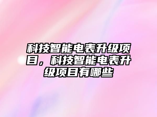 科技智能電表升級(jí)項(xiàng)目，科技智能電表升級(jí)項(xiàng)目有哪些