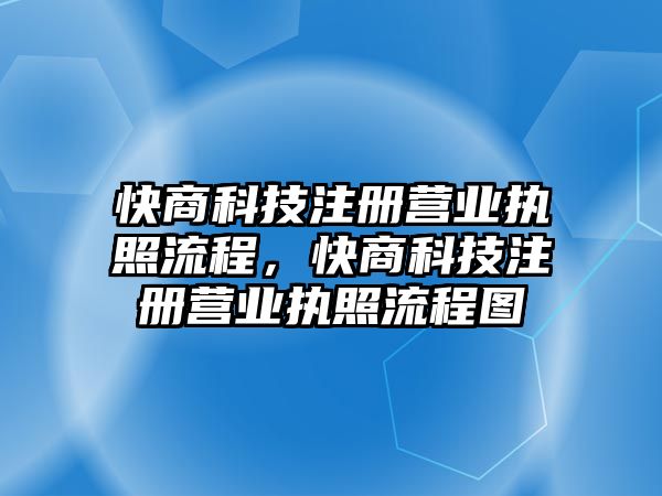 快商科技注冊(cè)營(yíng)業(yè)執(zhí)照流程，快商科技注冊(cè)營(yíng)業(yè)執(zhí)照流程圖