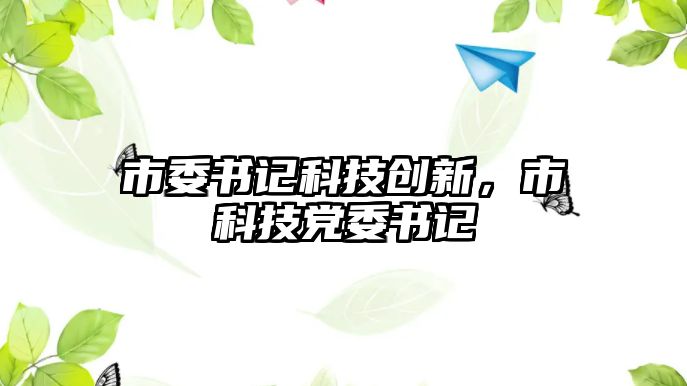 市委書(shū)記科技創(chuàng)新，市科技黨委書(shū)記