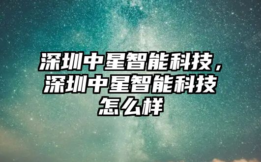 深圳中星智能科技，深圳中星智能科技怎么樣