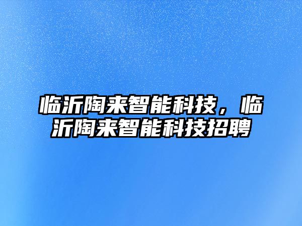 臨沂陶來智能科技，臨沂陶來智能科技招聘