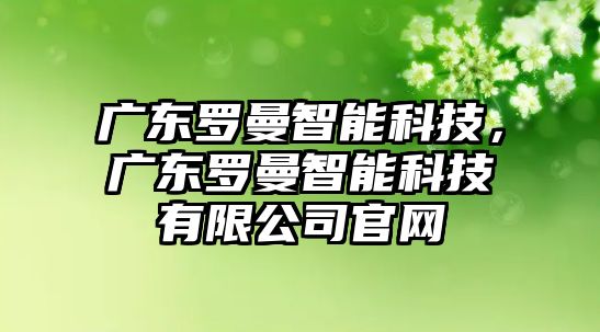 廣東羅曼智能科技，廣東羅曼智能科技有限公司官網(wǎng)