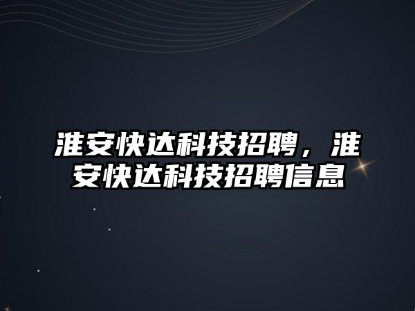 淮安快達(dá)科技招聘，淮安快達(dá)科技招聘信息