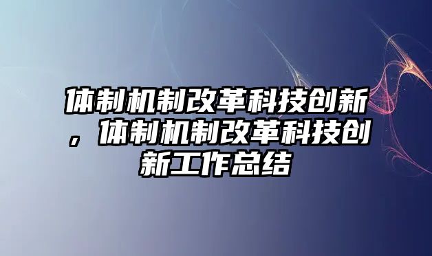 體制機(jī)制改革科技創(chuàng)新，體制機(jī)制改革科技創(chuàng)新工作總結(jié)