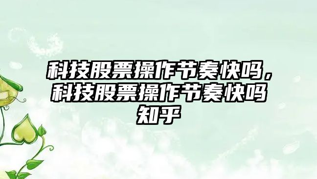 科技股票操作節(jié)奏快嗎，科技股票操作節(jié)奏快嗎知乎