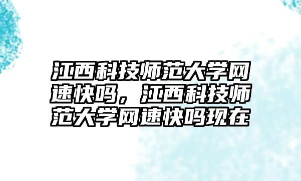 江西科技師范大學網(wǎng)速快嗎，江西科技師范大學網(wǎng)速快嗎現(xiàn)在