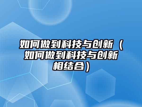 如何做到科技與創(chuàng)新（如何做到科技與創(chuàng)新相結(jié)合）