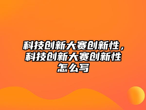 科技創(chuàng)新大賽創(chuàng)新性，科技創(chuàng)新大賽創(chuàng)新性怎么寫