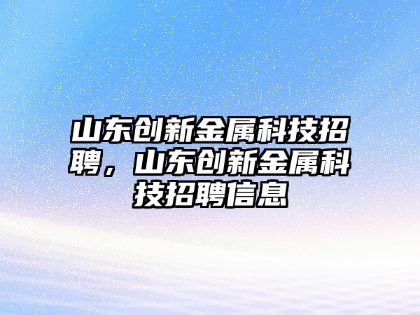 山東創(chuàng)新金屬科技招聘，山東創(chuàng)新金屬科技招聘信息