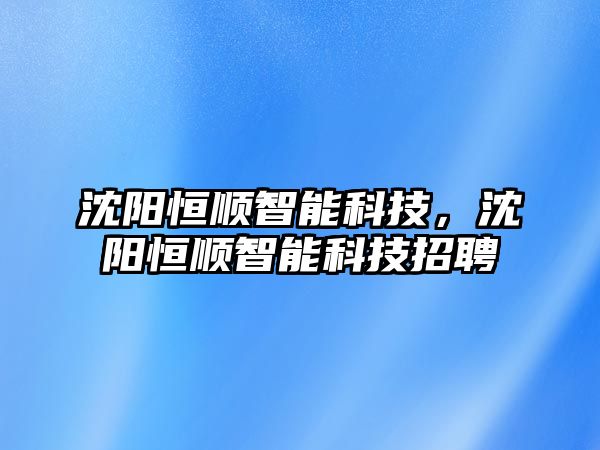 沈陽恒順智能科技，沈陽恒順智能科技招聘