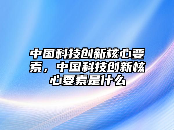 中國(guó)科技創(chuàng)新核心要素，中國(guó)科技創(chuàng)新核心要素是什么