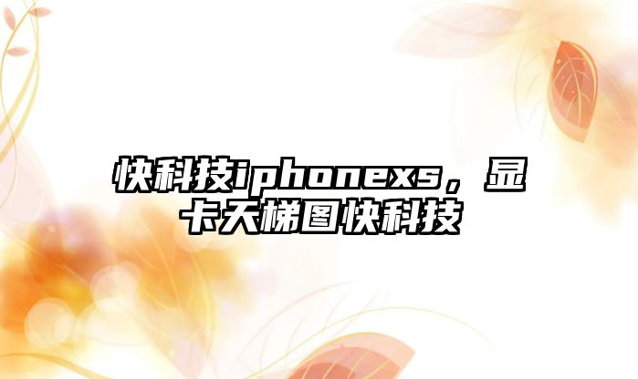 快科技iphonexs，顯卡天梯圖快科技