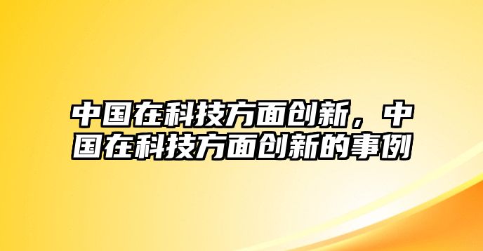 中國(guó)在科技方面創(chuàng)新，中國(guó)在科技方面創(chuàng)新的事例