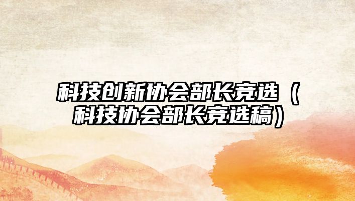 科技創(chuàng)新協(xié)會部長競選（科技協(xié)會部長競選稿）