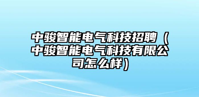 中駿智能電氣科技招聘（中駿智能電氣科技有限公司怎么樣）