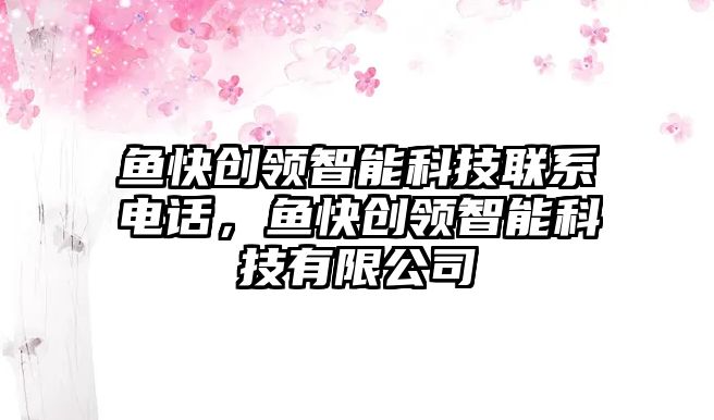 魚(yú)快創(chuàng)領(lǐng)智能科技聯(lián)系電話(huà)，魚(yú)快創(chuàng)領(lǐng)智能科技有限公司