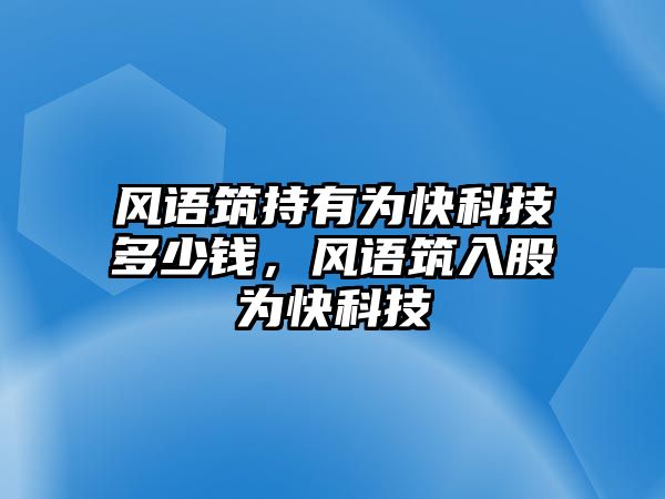 風(fēng)語(yǔ)筑持有為快科技多少錢，風(fēng)語(yǔ)筑入股為快科技