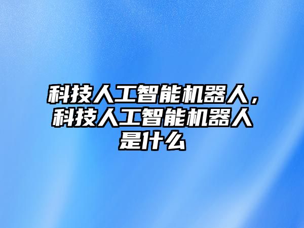 科技人工智能機器人，科技人工智能機器人是什么