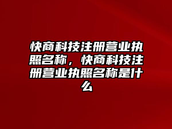 快商科技注冊(cè)營業(yè)執(zhí)照名稱，快商科技注冊(cè)營業(yè)執(zhí)照名稱是什么