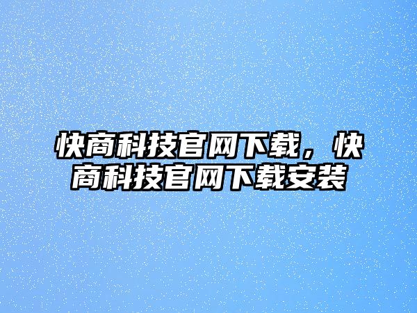 快商科技官網(wǎng)下載，快商科技官網(wǎng)下載安裝