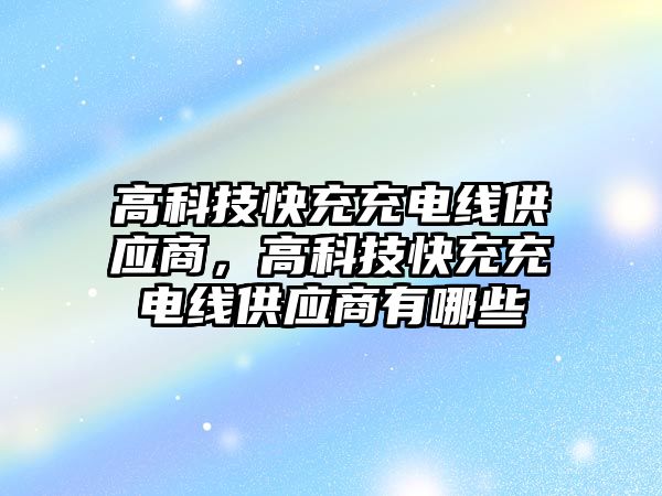 高科技快充充電線供應商，高科技快充充電線供應商有哪些