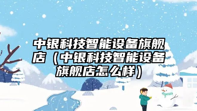 中銀科技智能設(shè)備旗艦店（中銀科技智能設(shè)備旗艦店怎么樣）