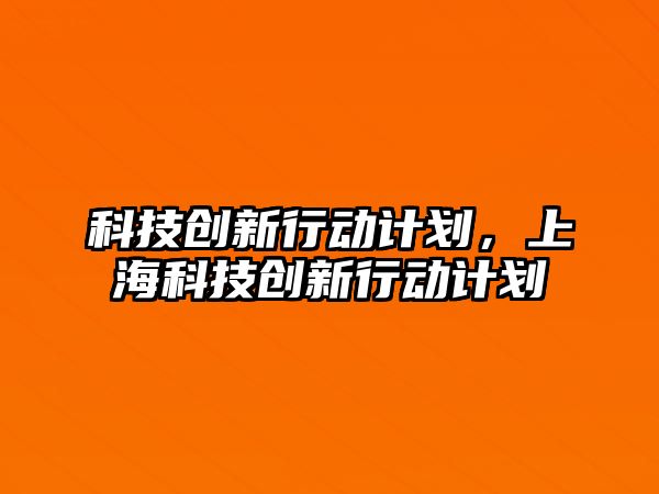 科技創(chuàng)新行動計劃，上?？萍紕?chuàng)新行動計劃