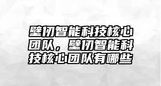 壁仞智能科技核心團(tuán)隊，壁仞智能科技核心團(tuán)隊有哪些