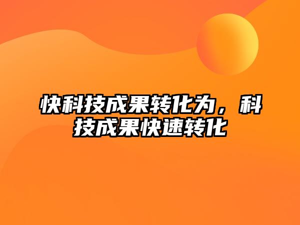 快科技成果轉(zhuǎn)化為，科技成果快速轉(zhuǎn)化