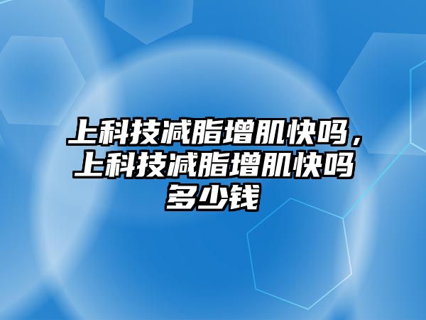 上科技減脂增肌快嗎，上科技減脂增肌快嗎多少錢