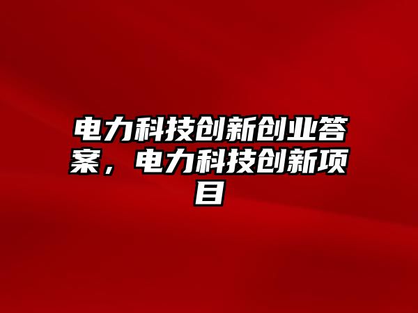 電力科技創(chuàng)新創(chuàng)業(yè)答案，電力科技創(chuàng)新項目