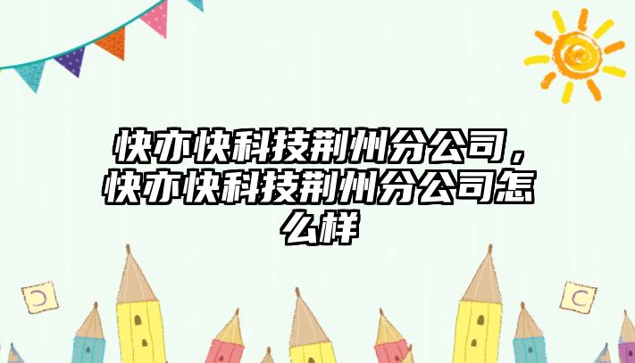 快亦快科技荊州分公司，快亦快科技荊州分公司怎么樣