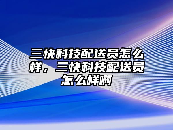 三快科技配送員怎么樣，三快科技配送員怎么樣啊